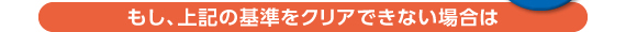 もし、上記の基準をクリアできない場合は