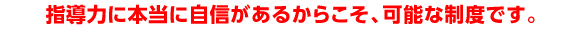 指導力に本当に自信があるからこそ、可能な制度です。